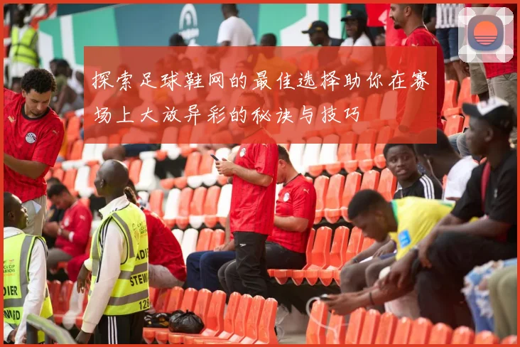 探索足球鞋网的最佳选择助你在赛场上大放异彩的秘诀与技巧