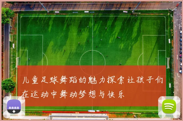 儿童足球舞蹈的魅力探索让孩子们在运动中舞动梦想与快乐