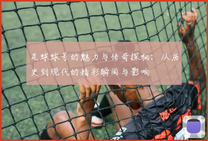 足球球号的魅力与传奇探秘：从历史到现代的精彩瞬间与影响