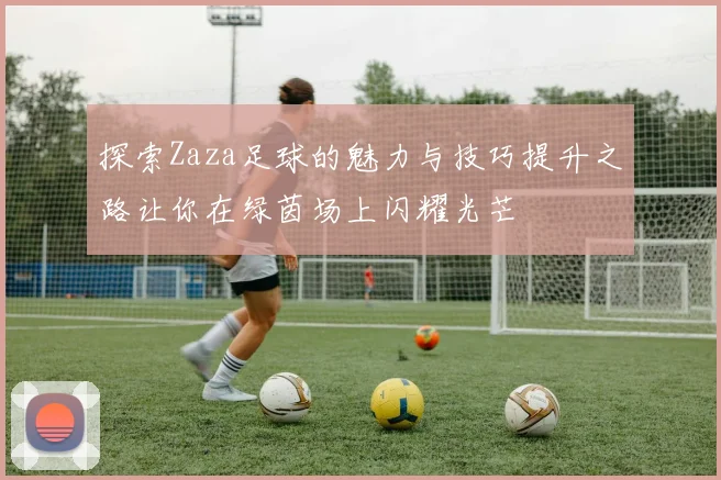 探索Zaza足球的魅力与技巧提升之路让你在绿茵场上闪耀光芒
