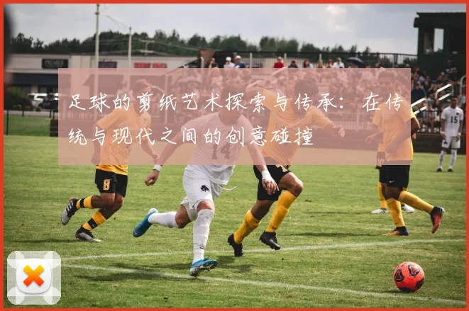 足球的剪纸艺术探索与传承：在传统与现代之间的创意碰撞