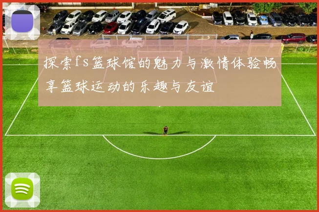 探索fs篮球馆的魅力与激情体验畅享篮球运动的乐趣与友谊