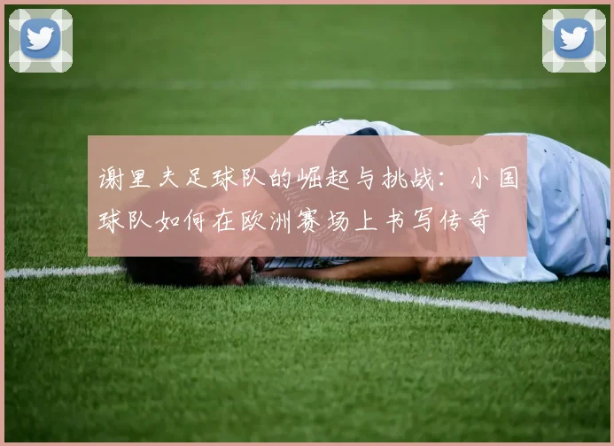 谢里夫足球队的崛起与挑战：小国球队如何在欧洲赛场上书写传奇