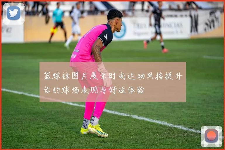 篮球袜图片展示时尚运动风格提升你的球场表现与舒适体验