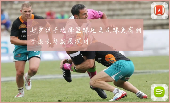 七岁孩子选择篮球还是足球更有利于成长与发展探讨