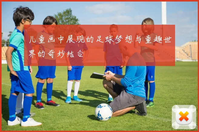 儿童画中展现的足球梦想与童趣世界的奇妙结合
