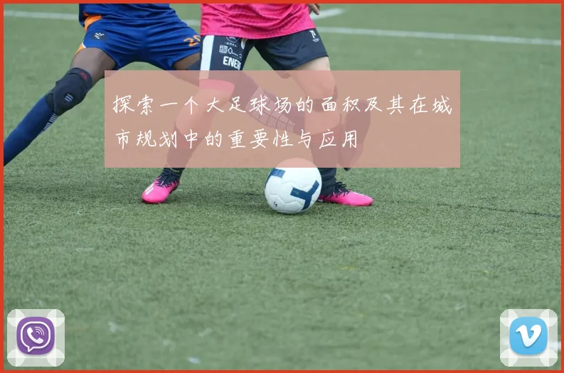 探索一个大足球场的面积及其在城市规划中的重要性与应用
