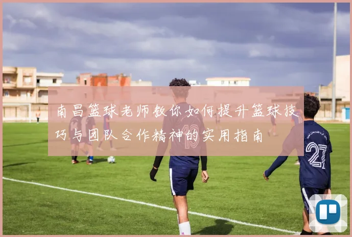 南昌篮球老师教你如何提升篮球技巧与团队合作精神的实用指南
