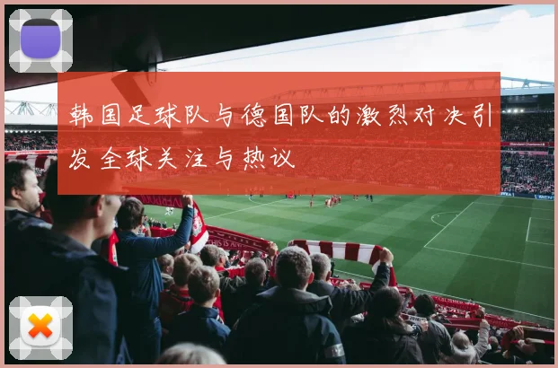 韩国足球队与德国队的激烈对决引发全球关注与热议