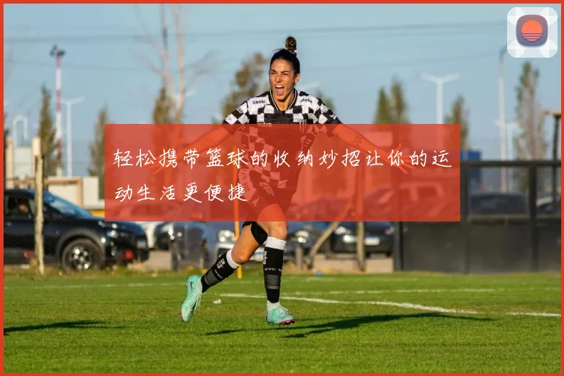 轻松携带篮球的收纳妙招让你的运动生活更便捷