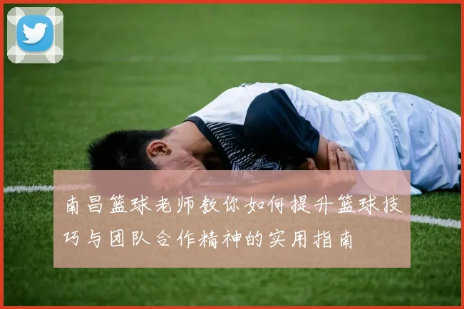 南昌篮球老师教你如何提升篮球技巧与团队合作精神的实用指南