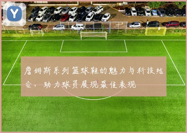 詹姆斯系列篮球鞋的魅力与科技结合，助力球员展现最佳表现