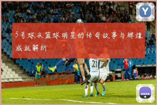 5号球衣篮球明星的传奇故事与辉煌成就解析
