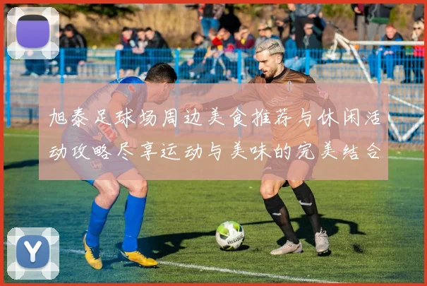 旭泰足球场周边美食推荐与休闲活动攻略尽享运动与美味的完美结合
